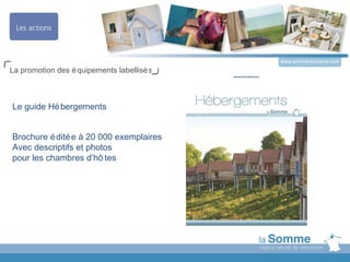 www.somme-tourisme.com
La promotion des é quipements labellisé s



Le guide Hé bergements


Brochure é dité e à 20 000 exemplaires
Avec descriptifs et photos
pour les chambres d’hô tes
 
