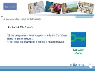 www.somme-tourisme.com
La promotion des é quipements labellisé s



     Le label Clef verte


    29 hé bergements touristiques labellisé s Clef Verte
    dans la Somme dont :
    1 adresse de chambres d’hô tes à Huchenneville
 