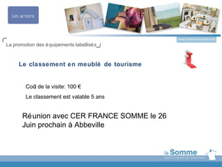 www.somme-tourisme.com
La promotion des é quipements labellisé s



     Le classement en meublé de tourisme


        Coû de la visite: 100 €
           t
        Le classement est valable 5 ans


       Ré union avec CER FRANCE SOMME le 26
       Juin prochain à Abbeville
 