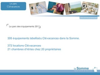 www.somme-tourisme.com




 Le parc des é quipements 2011




395 é quipements labellisé s Clé vacances dans la Somme.

372 locations Clé vacances
21 chambres d’hô tes chez 20 proprié taires
 