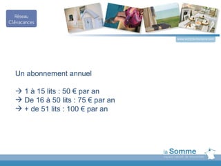 www.somme-tourisme.com




Un abonnement annuel

 1 à 15 lits : 50 € par an
 De 16 à 50 lits : 75 € par an
 + de 51 lits : 100 € par an
 