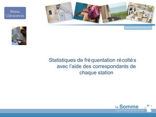 www.somme-tourisme.com




Statistiques de fré quentation ré colté s
   avec l’aide des correspondants de
              chaque station
 