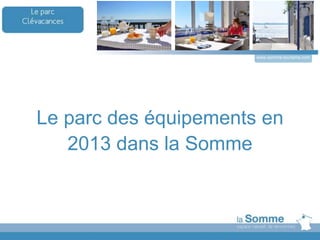 Le parc des équipements en
2013 dans la Somme
www.somme-tourisme.com
 