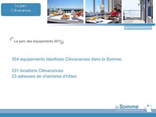 Le parc des équipements 2013
354 équipements labellisés Clévacances dans la Somme.
331 locations Clévacances
23 adresses de chambres d’hôtes
www.somme-tourisme.com
 