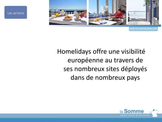Homelidays offre une visibilité
européenne au travers de
ses nombreux sites déployés
dans de nombreux pays
www.somme-tourisme.com
 