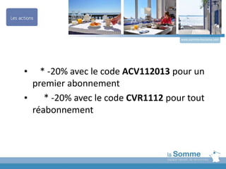 • * -20% avec le code ACV112013 pour un
premier abonnement
• * -20% avec le code CVR1112 pour tout
réabonnement
www.somme-tourisme.com
 