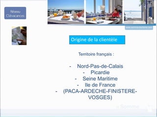 www.somme-tourisme.com
Origine de la clientèle
Territoire français :
- Nord-Pas-de-Calais
- Picardie
- Seine Maritime
- Ile de France
- (PACA-ARDECHE-FINISTERE-
VOSGES)
 