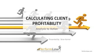 Performlaw.com
	
  
	
  
CALCULATING	
  CLIENT	
  
PROFITABILITY  
  
Analysis to Action
            Presented  By:    Brian  Kennel
 