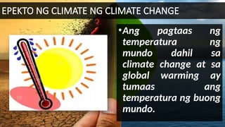 EPEKTO NG CLIMATE NG CLIMATE CHANGE
•Ang pagtaas ng
temperatura ng
mundo dahil sa
climate change at sa
global warming ay
tumaas ang
temperatura ng buong
mundo.
 