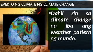 EPEKTO NG CLIMATE NG CLIMATE CHANGE
•Dahil rin sa
climate change
na iba ang
weather pattern
ng mundo.
 