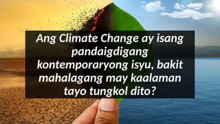 Ang Climate Change ay isang
pandaigdigang
kontemporaryong isyu, bakit
mahalagang may kaalaman
tayo tungkol dito?
 