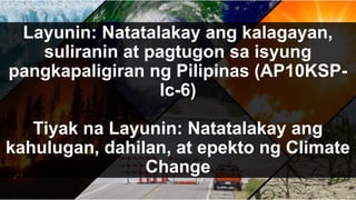 Layunin: Natatalakay ang kalagayan,
suliranin at pagtugon sa isyung
pangkapaligiran ng Pilipinas (AP10KSP-
lc-6)
Tiyak na Layunin: Natatalakay ang
kahulugan, dahilan, at epekto ng Climate
Change
 