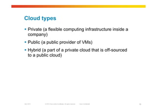 © 2010 Cisco and/or its affiliates. All rights reserved. Cisco ConfidentialGarr 2010 16
Cloud types
 Private (a flexible computing infrastructure inside a
company)
 Public (a public provider of VMs)
 Hybrid (a part of a private cloud that is off-sourced
to a public cloud)
 