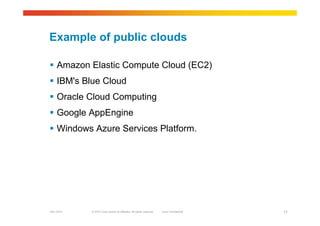 © 2010 Cisco and/or its affiliates. All rights reserved. Cisco ConfidentialGarr 2010 17
Example of public clouds
 Amazon Elastic Compute Cloud (EC2)
 IBM's Blue Cloud
 Oracle Cloud Computing
 Google AppEngine
 Windows Azure Services Platform.
 