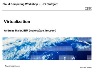 Cloud Computing Workshop - Uni Stuttgart
© 2010 IBM Corporation
Cloud Computing for a Smarter
PlanetVirtualization
Andreas Maier, IBM (maiera@de.ibm.com)
November 2010
 