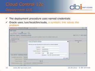 © dbi services
 The deployment procedure uses named credentials
 Oracle uses /usr/local/bin/sudo, a symbolic link solves the
problem
Cloud Control 12c
Deployment GUI
www.dbi-services.com15 26.04.2012
 
