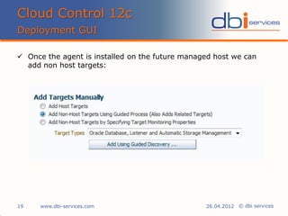 © dbi services
 Once the agent is installed on the future managed host we can
add non host targets:
Cloud Control 12c
Deployment GUI
www.dbi-services.com19 26.04.2012
 