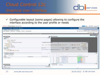 © dbi services
 Configurable layout (some pages) allowing to configure the
interface according to the user profile or needs
Cloud Control 12c
Graphical User Interface
www.dbi-services.com27 26.04.2012
 