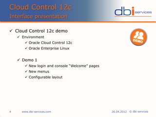 © dbi services
 Cloud Control 12c demo
 Environment
 Oracle Cloud Control 12c
 Oracle Enterprise Linux
 Demo 1
 New login and console “Welcome” pages
 New menus
 Configurable layout
Cloud Control 12c
Interface presentation
www.dbi-services.com4 26.04.2012
 