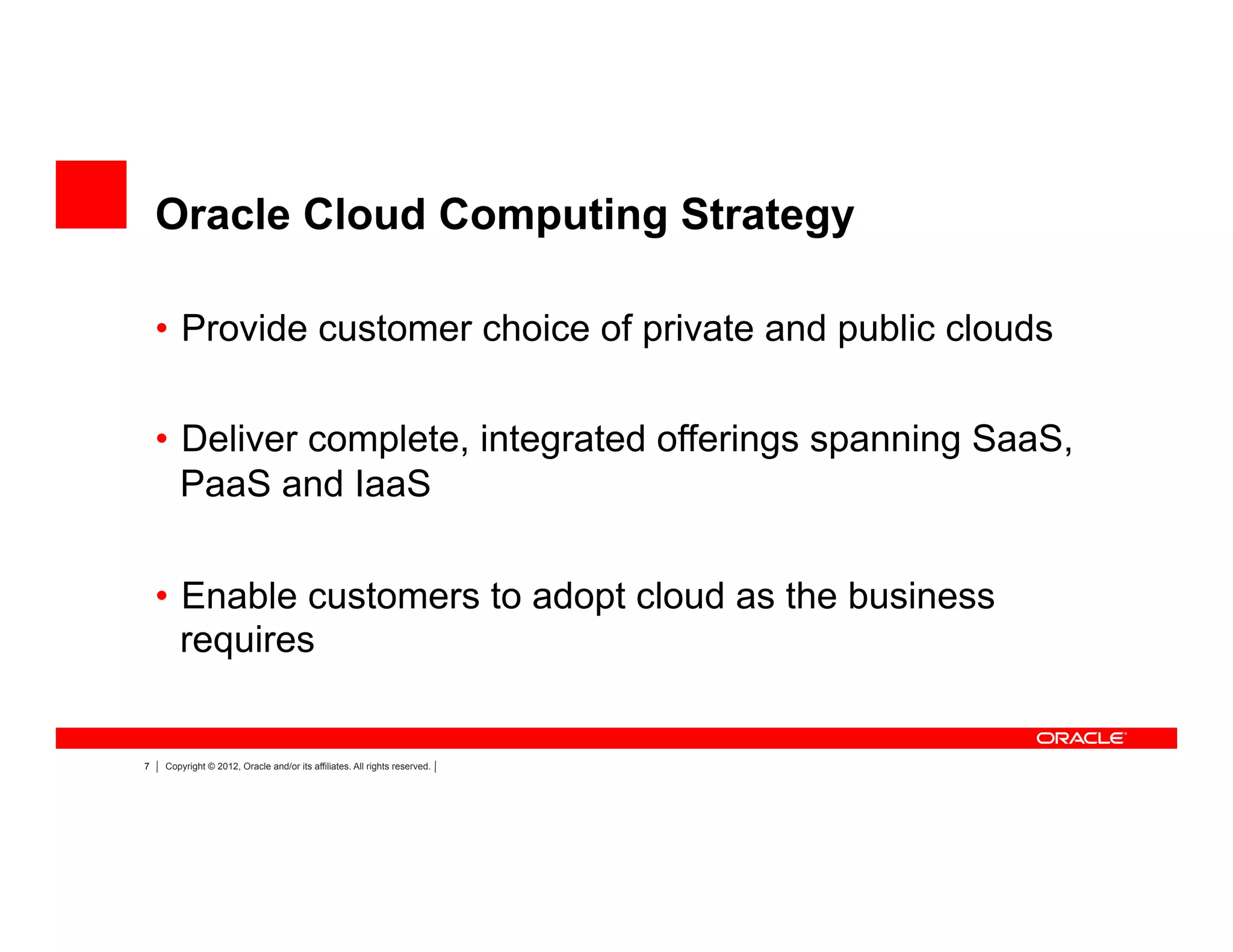 7 Copyright © 2012, Oracle and/or its affiliates. All rights reserved.
Oracle Cloud Computing Strategy
•  Provide customer choice of private and public clouds
•  Deliver complete, integrated offerings spanning SaaS,
PaaS and IaaS
•  Enable customers to adopt cloud as the business
requires
 