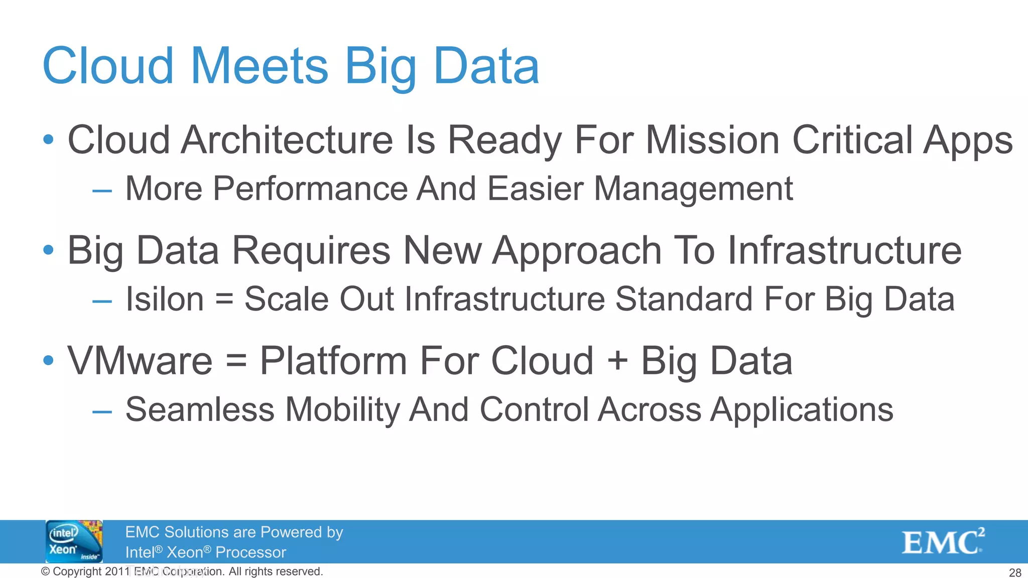 28© Copyright 2011 EMC Corporation. All rights reserved.
Cloud Meets Big Data
• Cloud Architecture Is Ready For Mission Critical Apps
– More Performance And Easier Management
• Big Data Requires New Approach To Infrastructure
– Isilon = Scale Out Infrastructure Standard For Big Data
• VMware = Platform For Cloud + Big Data
– Seamless Mobility And Control Across Applications
EMC Solutions are Powered by
Intel® Xeon® Processor
Technology
 