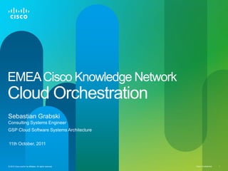 Cisco Confidential© 2010 Cisco and/or its affiliates. All rights reserved. 1
EMEACisco Knowledge Network
Cloud Orchestration
Sebastian Grabski
Consulting Systems Engineer
11th October, 2011
GSP Cloud Software Systems Architecture
 