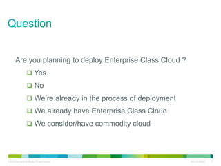 © 2010 Cisco and/or its affiliates. All rights reserved. Cisco Confidential 12
Are you planning to deploy Enterprise Class Cloud ?
Yes
No
We’re already in the process of deployment
We already have Enterprise Class Cloud
We consider/have commodity cloud
 