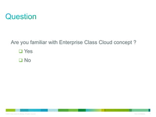 © 2010 Cisco and/or its affiliates. All rights reserved. Cisco Confidential 3
Are you familiar with Enterprise Class Cloud concept ?
Yes
No
 