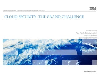 © 2010 IBM Corporation
CLOUD SECURITY: THE GRAND CHALLENGE
Glen Gooding
Asia Pacific Security Leader
IBM Corporation
ggooding@au1.ibm.com
Government Ware: GovWare Singapore September 29, 2010
 