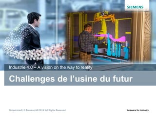 Unrestricted / © Siemens AG 2014. All Rights Reserved. Answers for industry.
Challenges de l’usine du futur
Industrie 4.0 – A vision on the way to reality
 