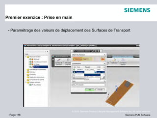 Page 116
© 2010. Siemens Product Lifecycle Management Software Inc. All rights reserved
Siemens PLM Software
Premier exercice : Prise en main
- Paramétrage des valeurs de déplacement des Surfaces de Transport
 