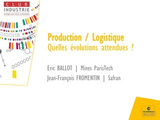 Production / Logistique
Quelles évolutions attendues ?
Eric BALLOT | Mines ParisTech
Jean-François FROMENTIN | Safran
 