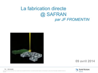 Ce document et les informations qu’il contient sont la propriété de Snecma. Ils ne doivent pas être copiés ni communiqués à un tiers sans l’autorisation préalable et écrite de
Snecma.
75 /
La fabrication directe
@ SAFRAN
par JF FROMENTIN
09 avril 2014
/ 2014-04-09
 