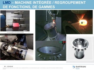 85 /
Ce document et les informations qu’il contient sont la propriété de Snecma. Ils ne doivent pas être copiés ni communiqués à un tiers sans l’autorisation préalable et écrite de
Snecma.
LMD – MACHINE INTÉGRÉE / REGROUPEMENT
DE FONCTIONS, DE GAMMES
/ 2014-04-09
 