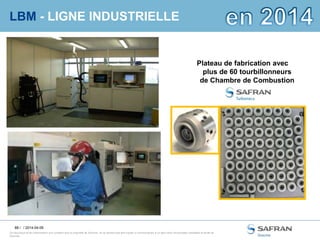88 /
Ce document et les informations qu’il contient sont la propriété de Snecma. Ils ne doivent pas être copiés ni communiqués à un tiers sans l’autorisation préalable et écrite de
Snecma.
LBM - LIGNE INDUSTRIELLE
/ 2014-04-09
Plateau de fabrication avec
plus de 60 tourbillonneurs
de Chambre de Combustion
 