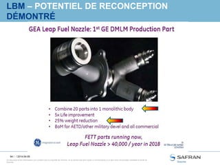 94 /
Ce document et les informations qu’il contient sont la propriété de Snecma. Ils ne doivent pas être copiés ni communiqués à un tiers sans l’autorisation préalable et écrite de
Snecma.
LBM – POTENTIEL DE RECONCEPTION
DÉMONTRÉ
/ 2014-04-09
 