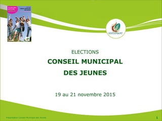 Présentation Conseil Municipal des Jeunes 1
ELECTIONS
CONSEIL MUNICIPAL  
DES JEUNES
!
19 au 21 novembre 2015
 