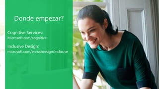 Donde empezar?
Cognitive Services:
Microsoft.com/cognitive
Inclusive Design:
microsoft.com/en-us/design/inclusive
 