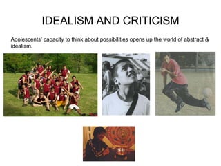 IDEALISM AND CRITICISM Adolescents’ capacity to think about possibilities opens up the world of abstract & idealism.