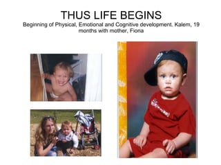 THUS LIFE BEGINS B eginning of Physical, Emotional and Cognitive development. Kalem, 19 months with mother, Fiona