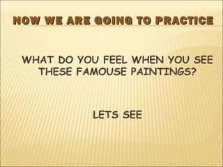 NOW WE ARE GOING TO PRACTICENOW WE ARE GOING TO PRACTICE
WHAT DO YOU FEEL WHEN YOU SEE
THESE FAMOUSE PAINTINGS?
LETS SEE
 