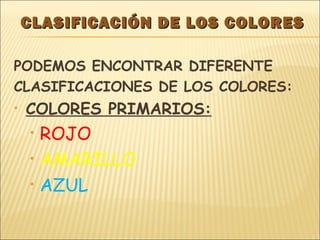 CLASIFICACIÓN DE LOS COLORESCLASIFICACIÓN DE LOS COLORES
PODEMOS ENCONTRAR DIFERENTE
CLASIFICACIONES DE LOS COLORES:
• COLORES PRIMARIOS:
• ROJO
• AMARILLO
• AZUL
 