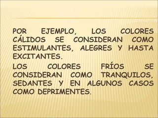 POR EJEMPLO, LOS COLORES
CÁLIDOS SE CONSIDERAN COMO
ESTIMULANTES, ALEGRES Y HASTA
EXCITANTES.
LOS COLORES FRÍOS SE
CONSIDERAN COMO TRANQUILOS,
SEDANTES Y EN ALGUNOS CASOS
COMO DEPRIMENTES.
 