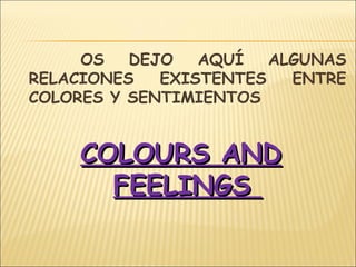 OS DEJO AQUÍ ALGUNAS
RELACIONES EXISTENTES ENTRE
COLORES Y SENTIMIENTOS
COLOURS ANDCOLOURS AND
FEELINGSFEELINGS
 