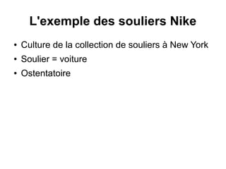 L'exemple des souliers Nike
● Culture de la collection de souliers à New York
● Soulier = voiture
● Ostentatoire
 