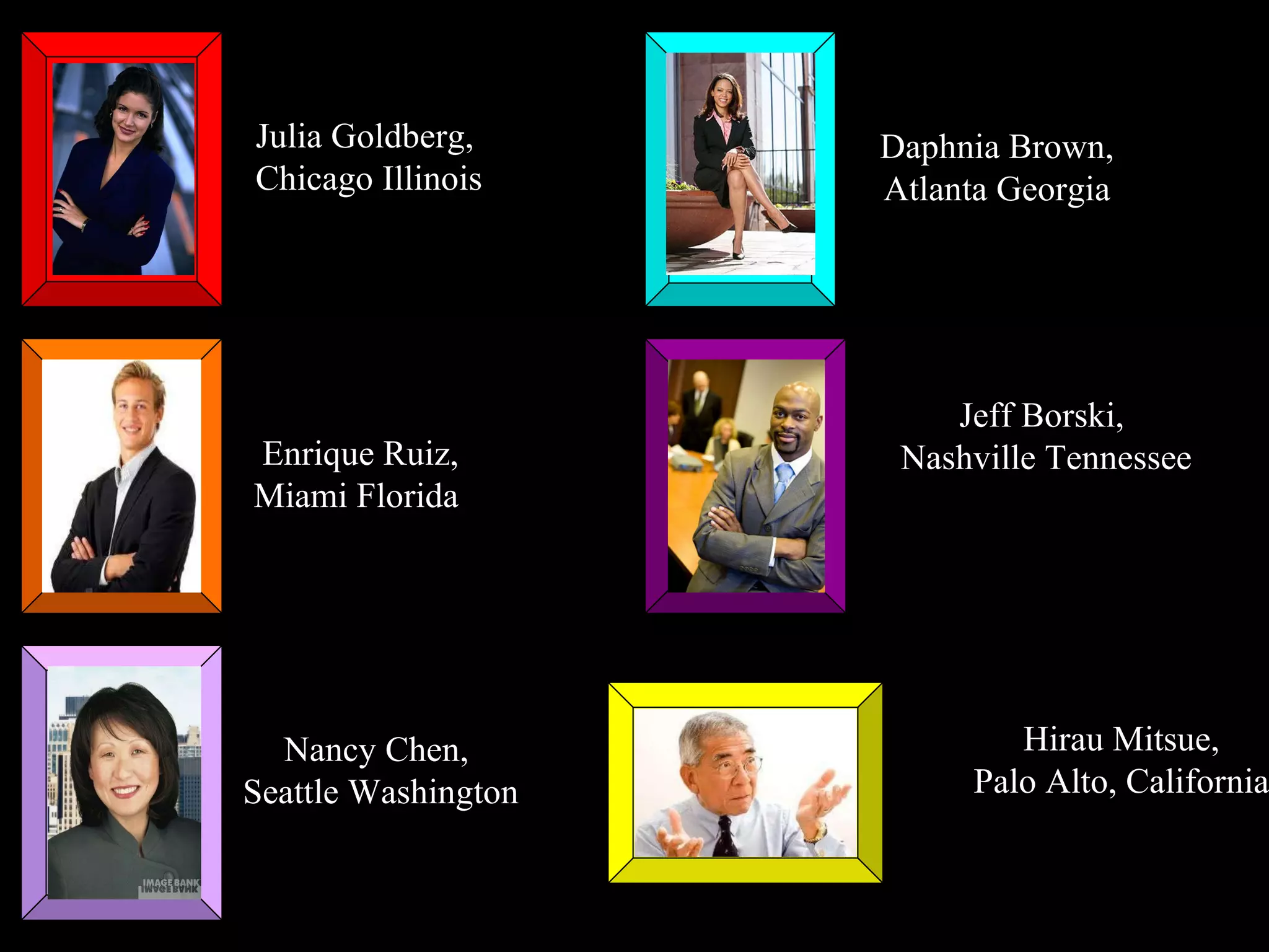 Enrique Ruiz, Miami Florida  Jeff Borski,  Nashville Tennessee Julia Goldberg,  Chicago Illinois Hirau Mitsue,  Palo Alto, California  Nancy Chen,  Seattle Washington Daphnia Brown,  Atlanta Georgia  