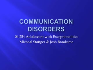 Communication Disorders 04:254 Adolescent with Exceptionalities Micheal Stanger & Josh Braaksma 