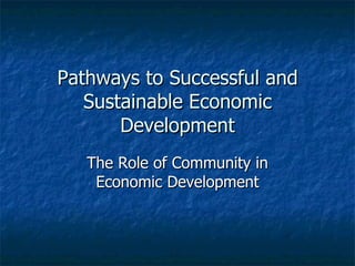 Pathways to Successful and Sustainable Economic Development The Role of Community in Economic Development 