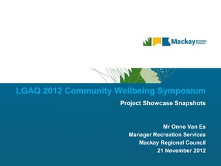 LGAQ 2012 Community Wellbeing Symposium
Project Showcase Snapshots
Mr Onno Van Es
Manager Recreation Services
Mackay Regional Council
21 November 2012
 