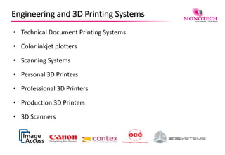 Engineering and 3D Printing Systems
• Technical Document Printing Systems
• Color inkjet plotters
• Scanning Systems
• Personal 3D Printers
• Professional 3D Printers
• Production 3D Printers
• 3D Scanners
 